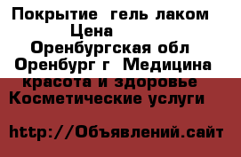 Покрытие  гель-лаком › Цена ­ 400 - Оренбургская обл., Оренбург г. Медицина, красота и здоровье » Косметические услуги   